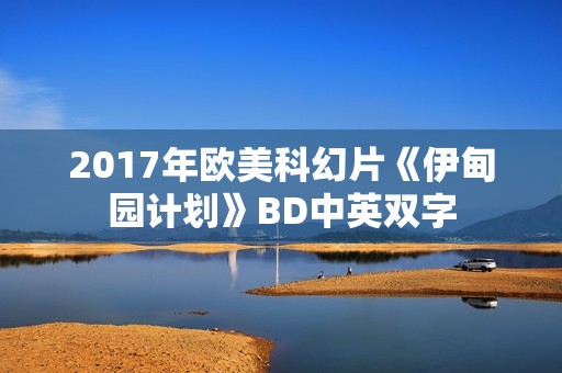 2017年欧美科幻片《伊甸园计划》BD中英双字 2017年欧美科幻片《伊甸园计划》BD中英双字