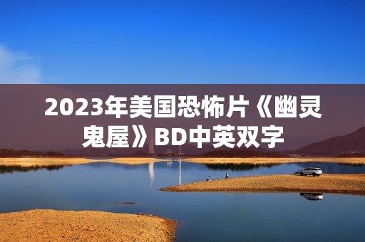 2023年美国恐怖片《幽灵鬼屋》BD中英双字 2023年美国恐怖片《幽灵鬼屋》BD中英双字