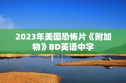 2023年美国恐怖片《附加物》BD英语中字 2023年美国恐怖片《附加物》BD英语中字