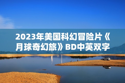 2023年美国科幻冒险片《月球奇幻旅》BD中英双字 2023年美国科幻冒险片《月球奇幻旅》BD中英双字