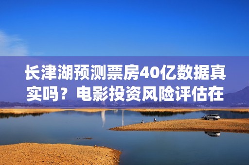 长津湖预测票房40亿数据真实吗？电影投资风险评估在哪做？(长津湖预估票房70亿)