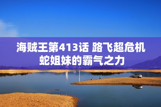 海贼王第413话 路飞超危机 蛇姐妹的霸气之力