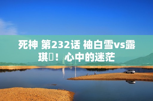 死神 第232话 袖白雪vs露琪亞!心中的迷茫 死神 第232话 袖白雪vs露琪亞!心中的迷茫