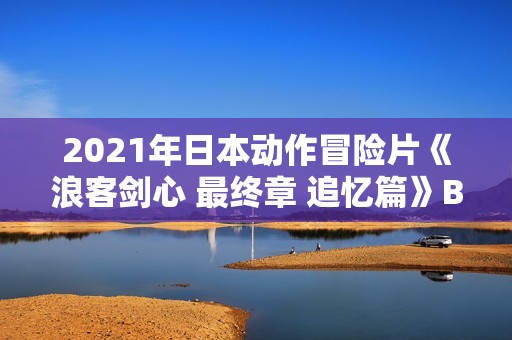 2021年日本动作冒险片《浪客剑心 最终章 追忆篇》BD日语中字
