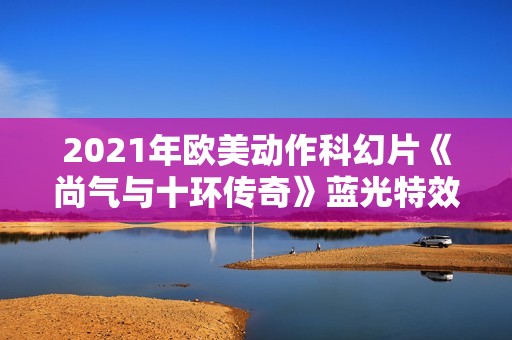 2021年欧美动作科幻片《尚气与十环传奇》蓝光特效中英双字