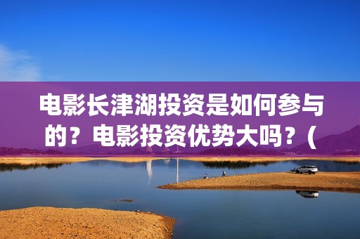 电影长津湖投资是如何参与的？电影投资优势大吗？(长津湖这部电影投资了多少钱)