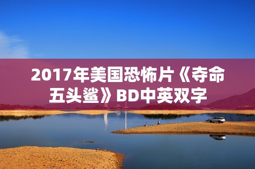 2017年美国恐怖片《夺命五头鲨》BD中英双字