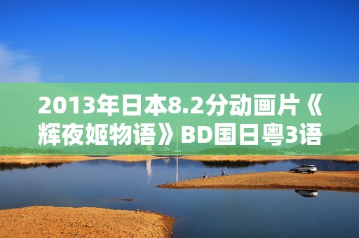 2013年日本8.2分动画片《辉夜姬物语》BD国日粤3语中字