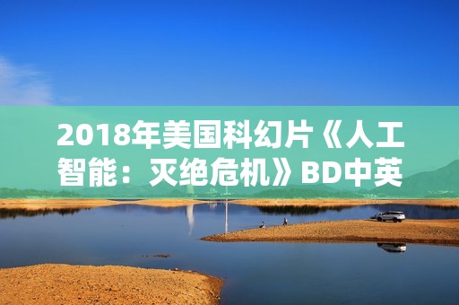 2018年美国科幻片《人工智能：灭绝危机》BD中英双字