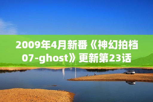 2009年4月新番《神幻拍档07-ghost》更新第23话