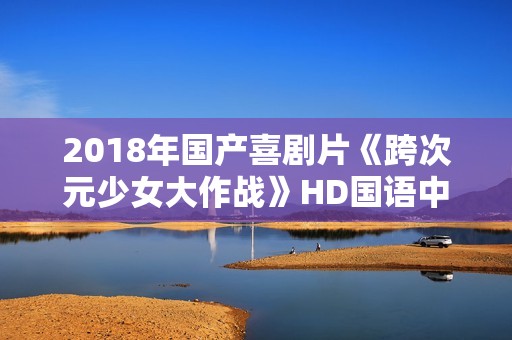 2018年国产喜剧片《跨次元少女大作战》HD国语中字