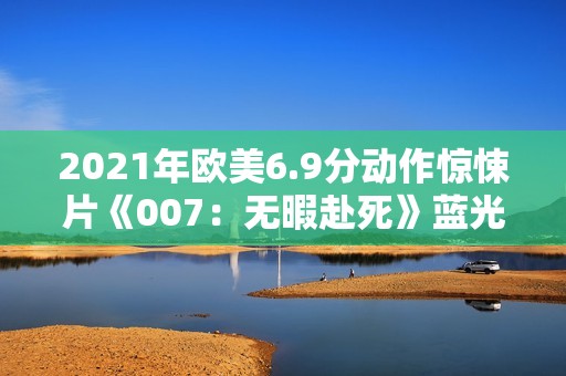 2021年欧美6.9分动作惊悚片《007：无暇赴死》蓝光国英双语双字