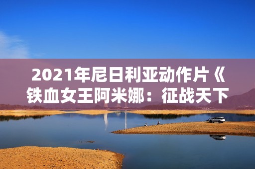 2021年尼日利亚动作片《铁血女王阿米娜：征战天下》BD英语中字