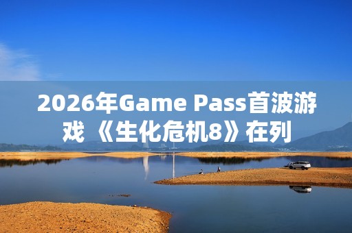 2026年Game Pass首波游戏 《生化危机8》在列