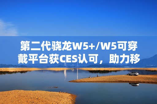 第二代骁龙W5+/W5可穿戴平台获CES认可，助力移动配件走向独立终端