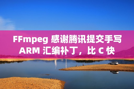 FFmpeg 感谢腾讯提交手写 ARM 汇编补丁，比 C 快 5 倍