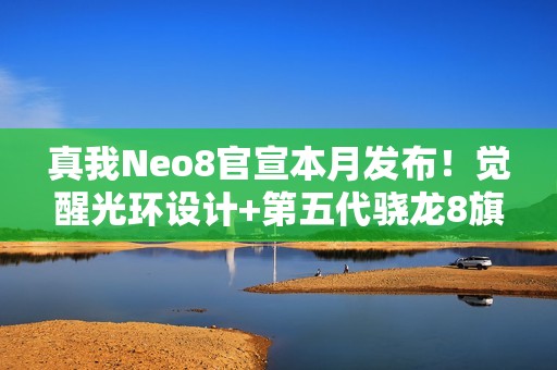 真我Neo8官宣本月发布！觉醒光环设计+第五代骁龙8旗舰芯
