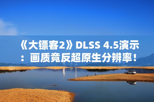 《大镖客2》DLSS 4.5演示：画质竟反超原生分辨率！