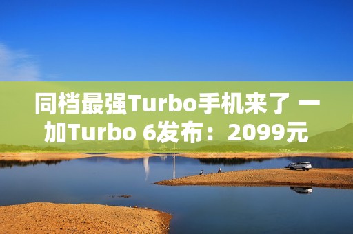 同档最强Turbo手机来了 一加Turbo 6发布：2099元起