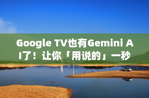 Google TV也有Gemini AI了！让你「用说的」一秒找想看的影片