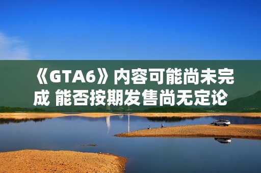 《GTA6》内容可能尚未完成 能否按期发售尚无定论
