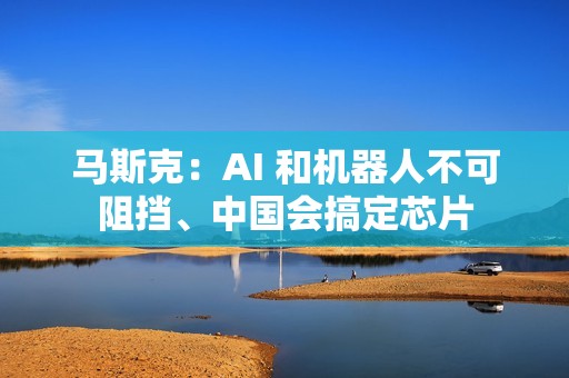 马斯克：AI 和机器人不可阻挡、中国会搞定芯片