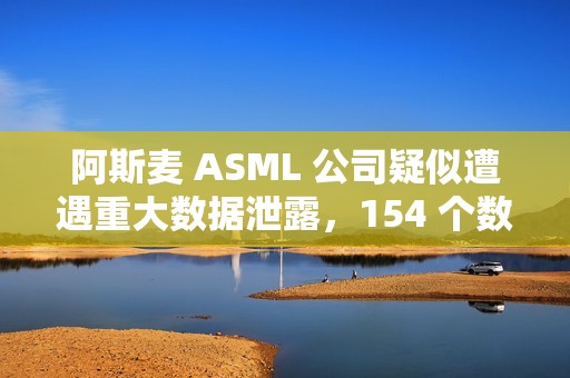 阿斯麦 ASML 公司疑似遭遇重大数据泄露，154 个数据库被公开
