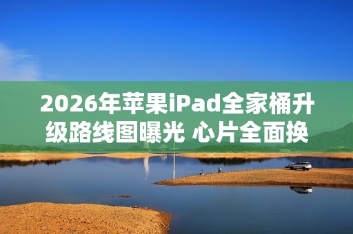 2026年苹果iPad全家桶升级路线图曝光 心片全面换代！