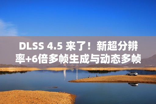 DLSS 4.5 来了！新超分辨率+6倍多帧生成与动态多帧生成 画质性能双提升！