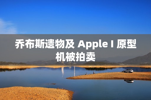 乔布斯遗物及 Apple I 原型机被拍卖