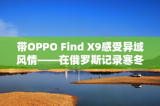 带OPPO Find X9感受异域风情——在俄罗斯记录寒冬