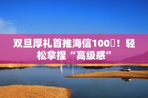 双旦厚礼首推海信100吋！轻松拿捏“高级感”