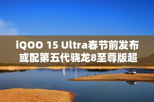 iQOO 15 Ultra春节前发布 或配第五代骁龙8至尊版超频版