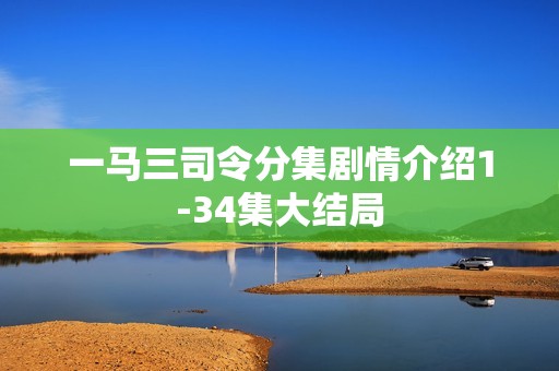 一马三司令分集剧情介绍1-34集大结局