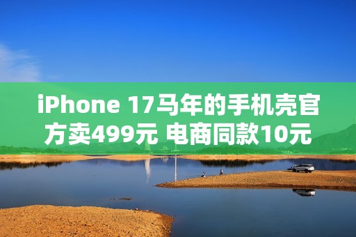 iPhone 17马年的手机壳官方卖499元 电商同款10元左右随便买：苹果直摇头