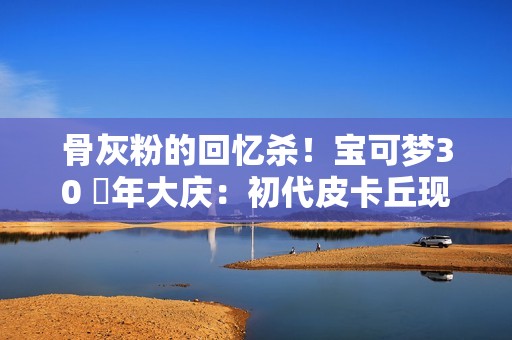 骨灰粉的回忆杀！宝可梦30 週年大庆：初代皮卡丘现身、3月推新游戏