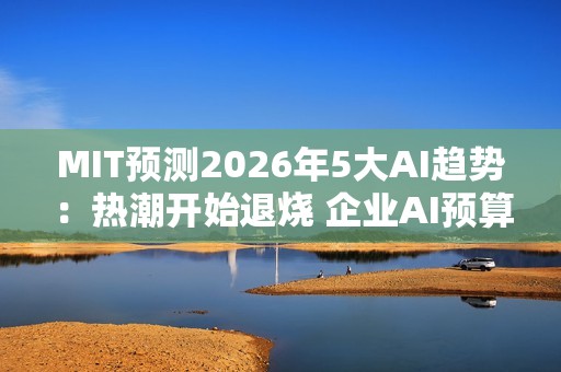 MIT预测2026年5大AI趋势：热潮开始退烧 企业AI预算恐遭删减
