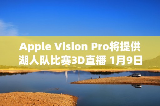 Apple Vision Pro将提供湖人队比赛3D直播 1月9日开启