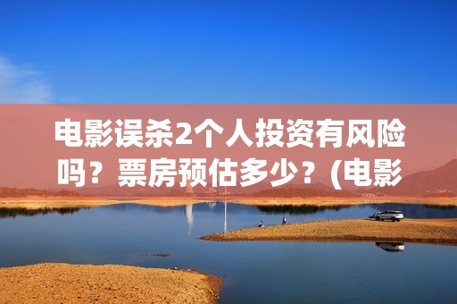 电影误杀2个人投资有风险吗？票房预估多少？(电影误杀二是不是已经开拍了)