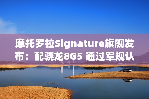 摩托罗拉Signature旗舰发布：配骁龙8G5 通过军规认证