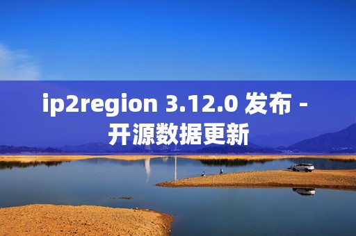 ip2region 3.12.0 发布 - 开源数据更新