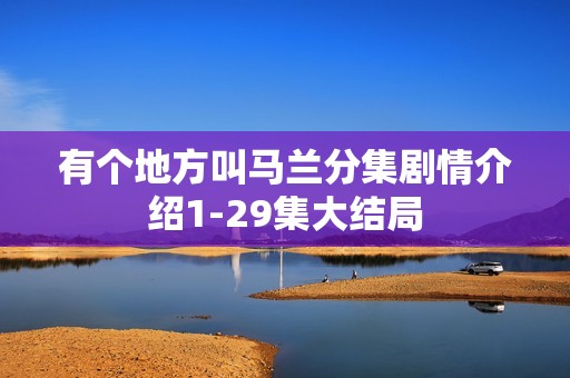 有个地方叫马兰分集剧情介绍1-29集大结局