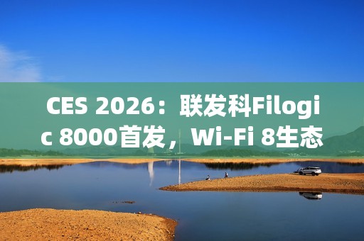 CES 2026：联发科Filogic 8000首发，Wi-Fi 8生态破局