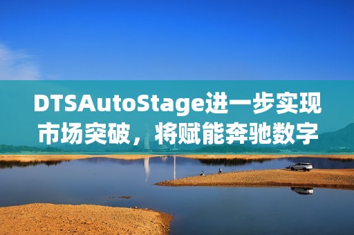 DTSAutoStage进一步实现市场突破，将赋能奔驰数字座舱