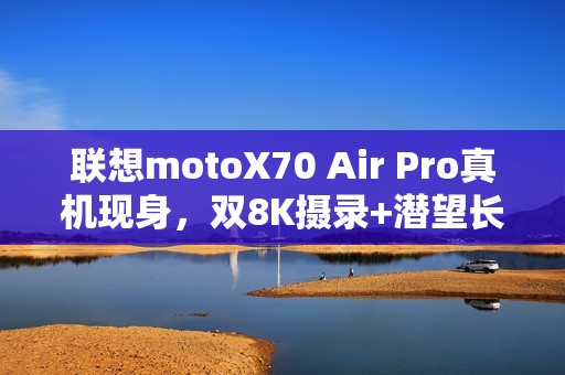 联想motoX70 Air Pro真机现身，双8K摄录+潜望长焦，轻薄机身藏硬实力