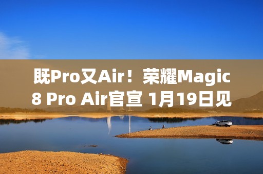 既Pro又Air！荣耀Magic8 Pro Air官宣 1月19日见
