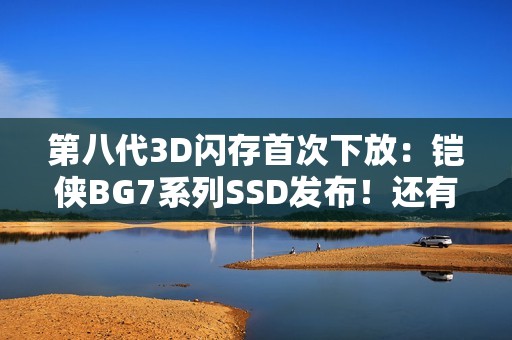 第八代3D闪存首次下放：铠侠BG7系列SSD发布！还有245.76TB全球最大SSD