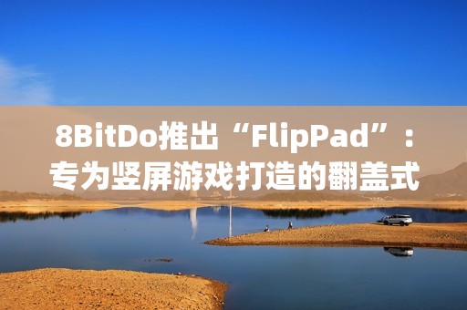 8BitDo推出“FlipPad”：专为竖屏游戏打造的翻盖式手柄