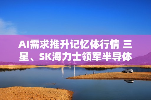 AI需求推升记忆体行情 三星、SK海力士领军半导体股全球大涨