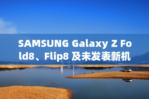 SAMSUNG Galaxy Z Fold8、Flip8 及未发表新机 IMEI 资料库全曝光!